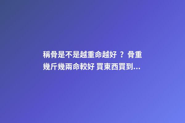 稱骨是不是越重命越好？骨重幾斤幾兩命較好 買東西買到六斤四兩好不好-第1張-觀點-玄機派